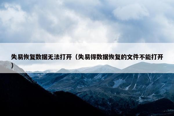 失易恢复数据无法打开（失易得数据恢复的文件不能打开）
