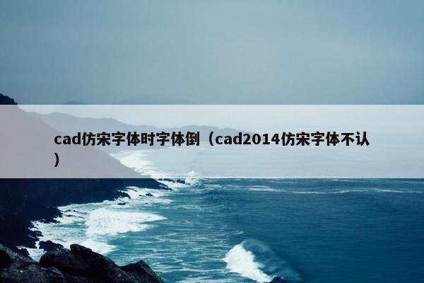 cad仿宋字体时字体倒（cad2014仿宋字体不认）