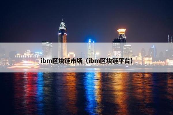 ibm区块链市场（ibm区块链平台）