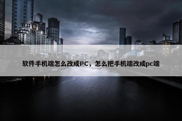 软件手机端怎么改成PC，怎么把手机端改成pc端