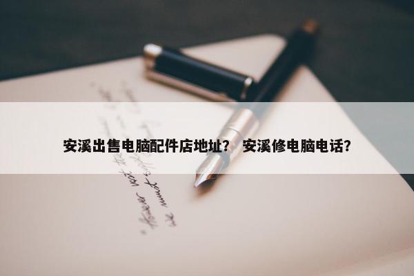 安溪出售电脑配件店地址？ 安溪修电脑电话？
