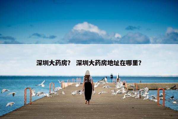 深圳大药房？ 深圳大药房地址在哪里？