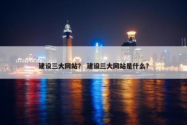 建设三大网站？ 建设三大网站是什么？