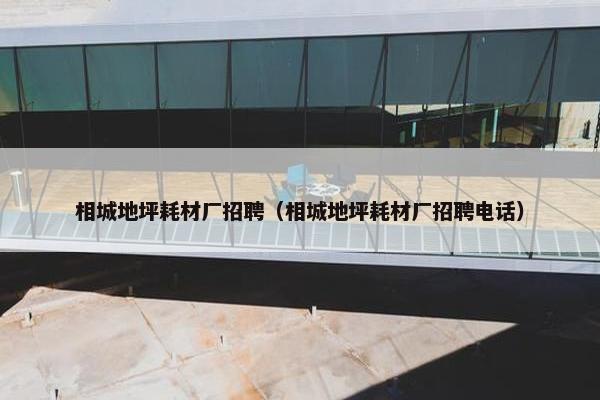 相城地坪耗材厂招聘（相城地坪耗材厂招聘电话）