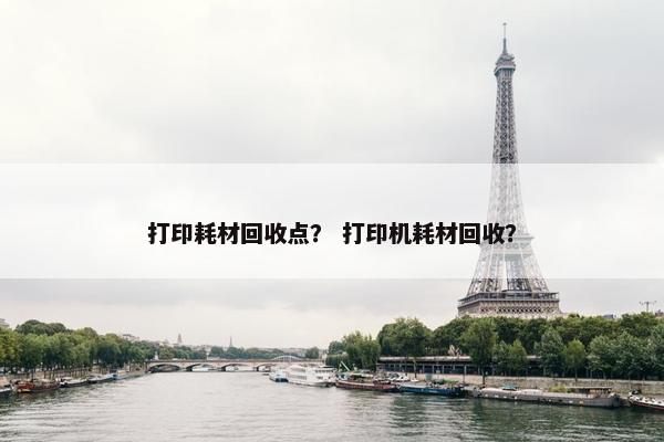 打印耗材回收点？ 打印机耗材回收？