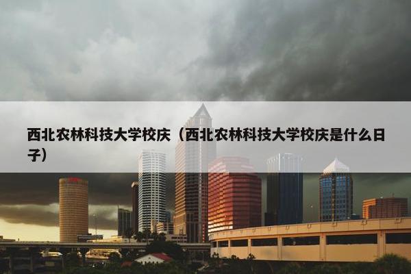 西北农林科技大学校庆（西北农林科技大学校庆是什么日子）