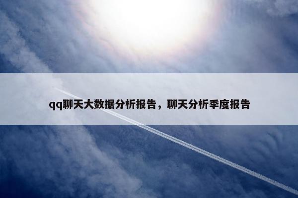 qq聊天大数据分析报告，聊天分析季度报告
