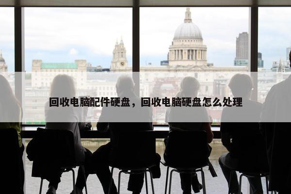 回收电脑配件硬盘，回收电脑硬盘怎么处理