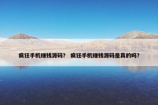 疯狂手机赚钱源码？ 疯狂手机赚钱源码是真的吗？
