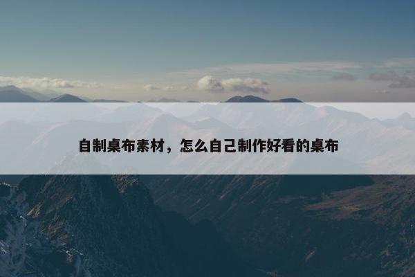 自制桌布素材，怎么自己制作好看的桌布