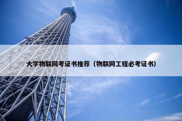 大学物联网考证书推荐（物联网工程必考证书）
