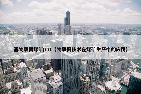 基物联网煤矿ppt（物联网技术在煤矿生产中的应用）