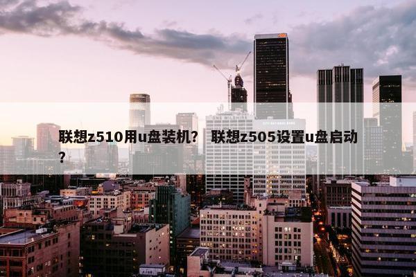 联想z510用u盘装机？ 联想z505设置u盘启动？