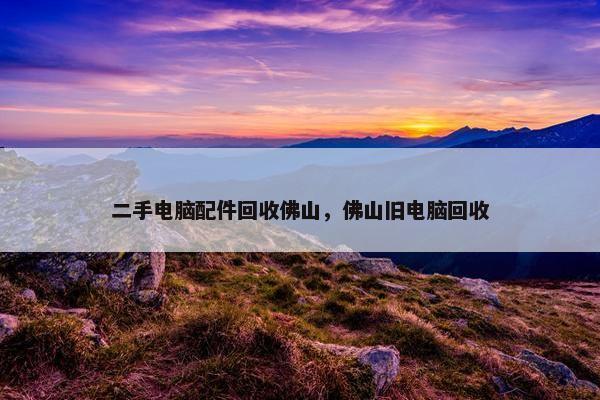 二手电脑配件回收佛山，佛山旧电脑回收