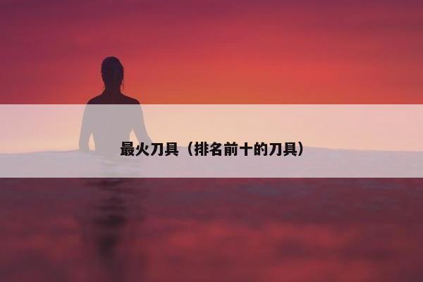 最火刀具（排名前十的刀具）