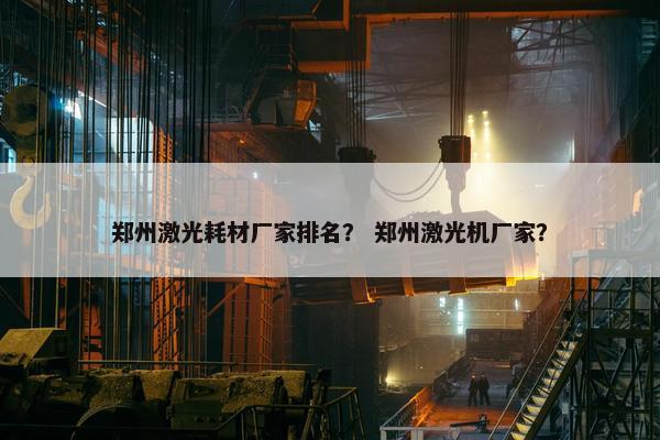 郑州激光耗材厂家排名？ 郑州激光机厂家？