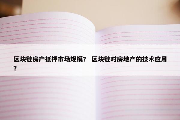 区块链房产抵押市场规模？ 区块链对房地产的技术应用？