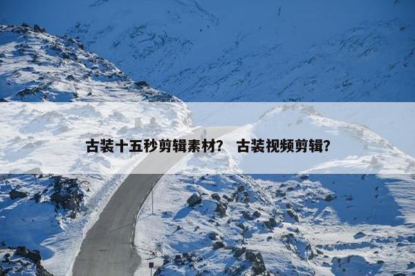 古装十五秒剪辑素材？ 古装视频剪辑？