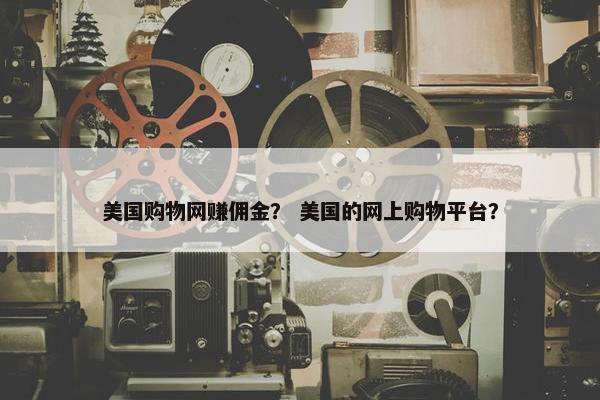 美国购物网赚佣金？ 美国的网上购物平台？