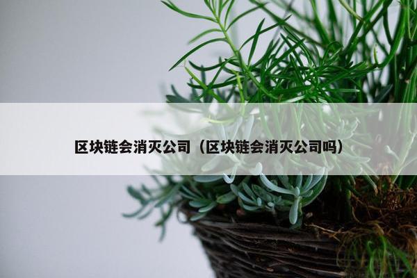 区块链会消灭公司（区块链会消灭公司吗）