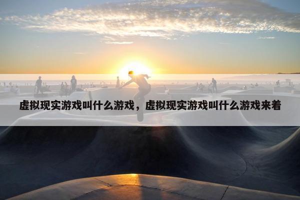 虚拟现实游戏叫什么游戏，虚拟现实游戏叫什么游戏来着
