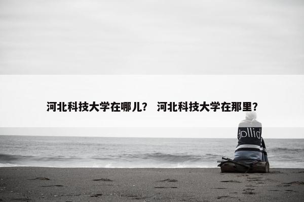 河北科技大学在哪儿？ 河北科技大学在那里？