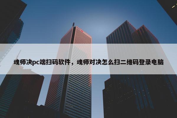 魂师决pc端扫码软件，魂师对决怎么扫二维码登录电脑