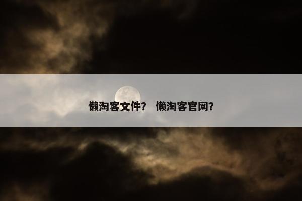 懒淘客文件？ 懒淘客官网？