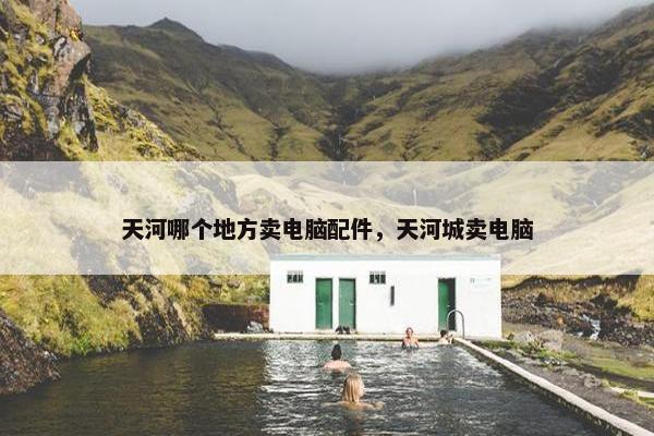 天河哪个地方卖电脑配件，天河城卖电脑