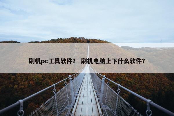 刷机pc工具软件？ 刷机电脑上下什么软件？