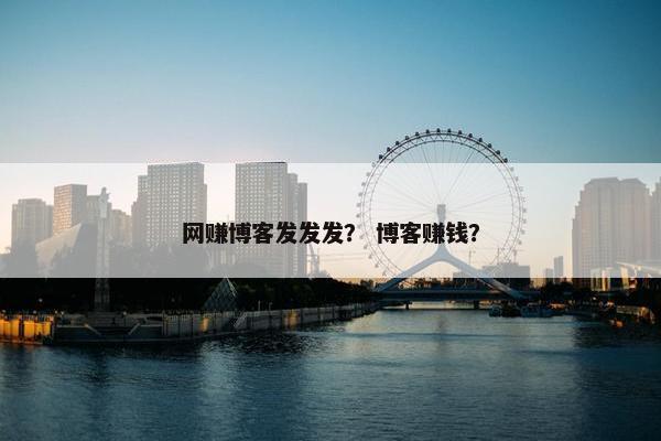 网赚博客发发发？ 博客赚钱？