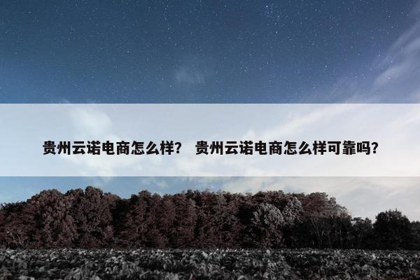贵州云诺电商怎么样？ 贵州云诺电商怎么样可靠吗？
