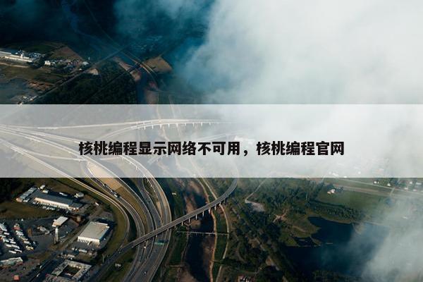 核桃编程显示网络不可用，核桃编程官网