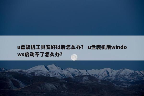 u盘装机工具安好以后怎么办？ u盘装机后windows启动不了怎么办？