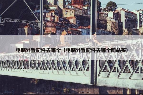 电脑外置配件去哪个（电脑外置配件去哪个网站买）