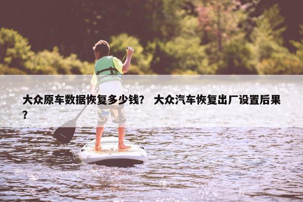 大众原车数据恢复多少钱？ 大众汽车恢复出厂设置后果？
