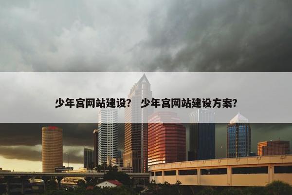 少年宫网站建设？ 少年宫网站建设方案？