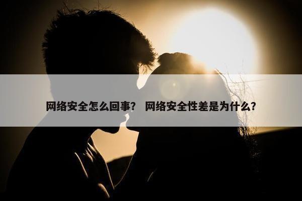 网络安全怎么回事？ 网络安全性差是为什么？