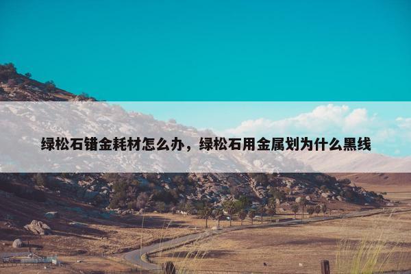 绿松石错金耗材怎么办，绿松石用金属划为什么黑线