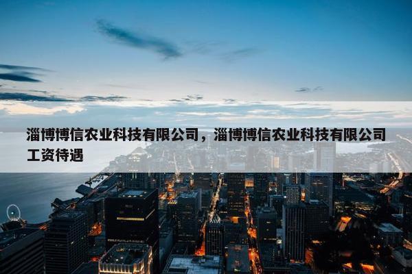 淄博博信农业科技有限公司，淄博博信农业科技有限公司工资待遇