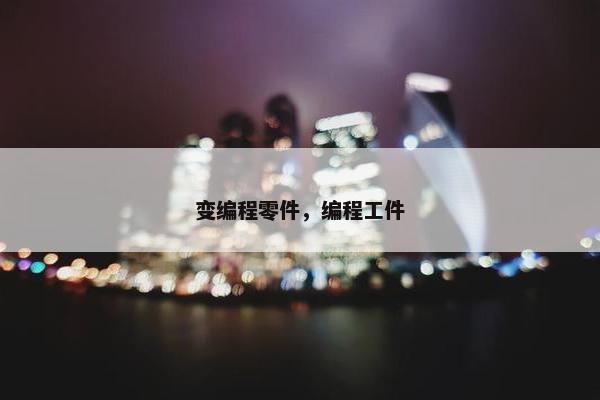 变编程零件，编程工件