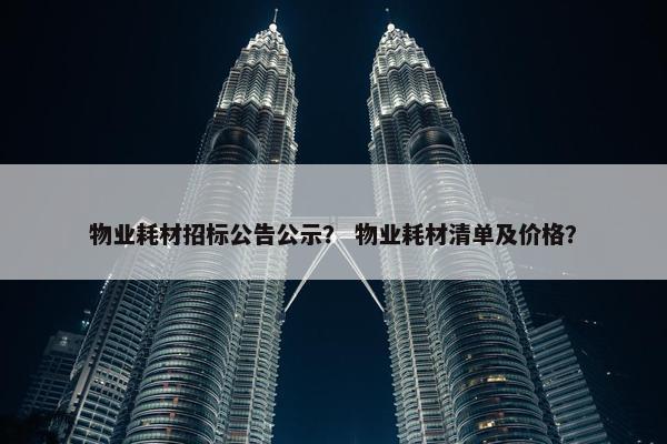 物业耗材招标公告公示？ 物业耗材清单及价格？