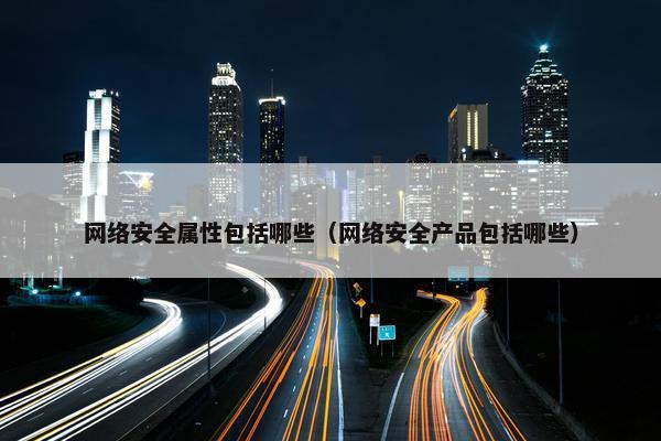 网络安全属性包括哪些（网络安全产品包括哪些）