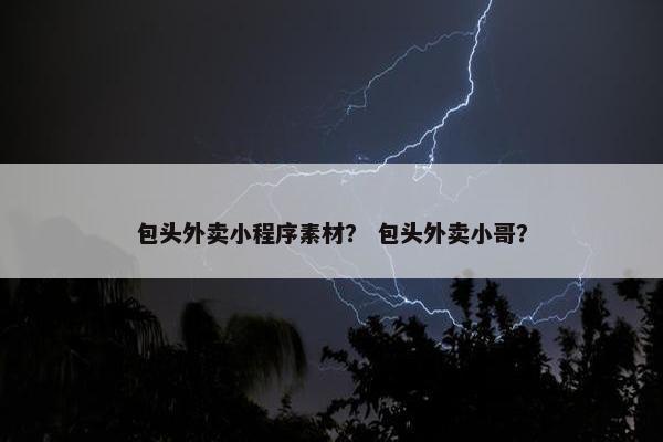 包头外卖小程序素材？ 包头外卖小哥？