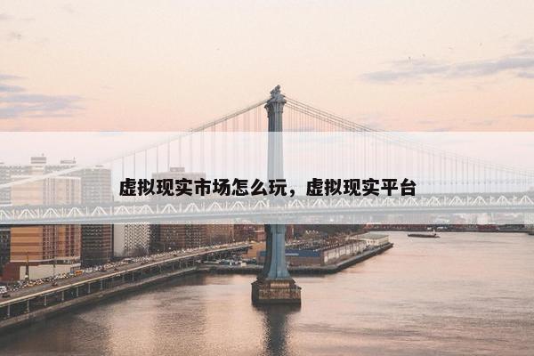 虚拟现实市场怎么玩，虚拟现实平台