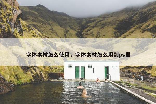 字体素材怎么使用，字体素材怎么用到ps里
