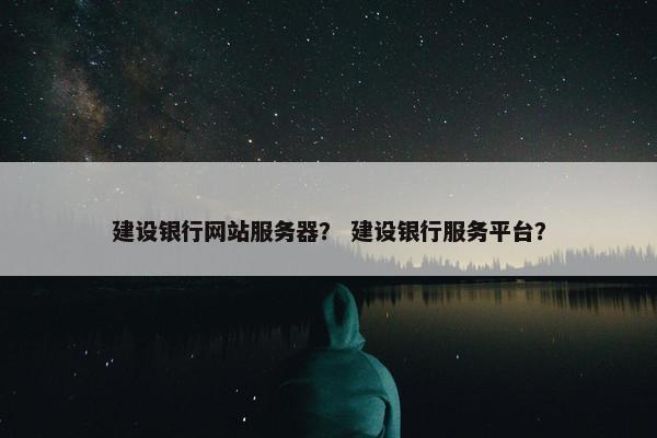 建设银行网站服务器？ 建设银行服务平台？