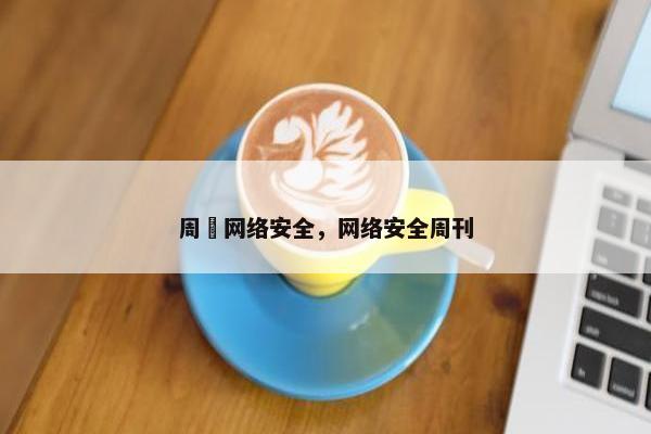 周祎网络安全，网络安全周刊