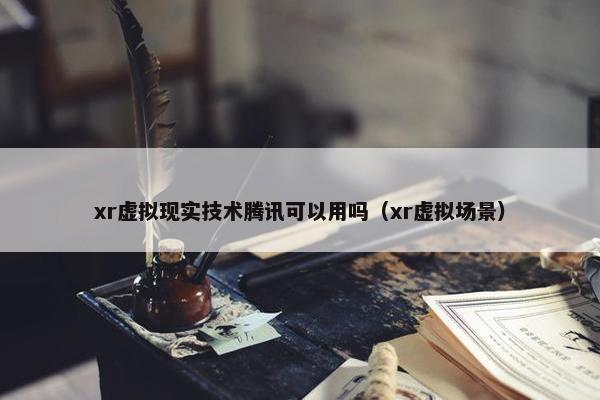 xr虚拟现实技术腾讯可以用吗（xr虚拟场景）