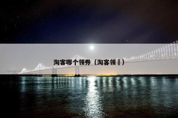 淘客哪个领券（淘客领劵）